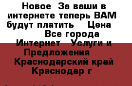 Новое! За ваши в интернете теперь ВАМ! будут платить! › Цена ­ 777 - Все города Интернет » Услуги и Предложения   . Краснодарский край,Краснодар г.